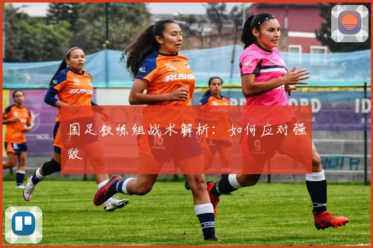 国足教练组战术解析：如何应对强敌