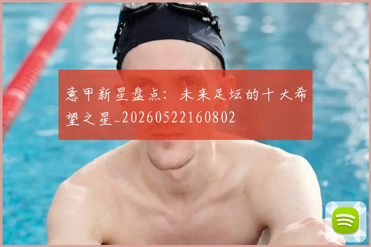 意甲新星盘点：未来足坛的十大希望之星_20260522160802