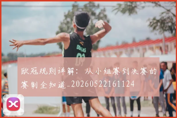 欧冠规则详解:从小组赛到决赛的赛制全知道_20260522161124