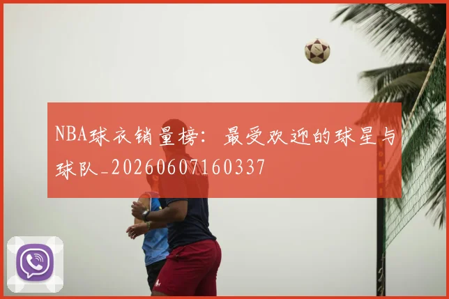 NBA球衣销量榜：最受欢迎的球星与球队_20260607160337