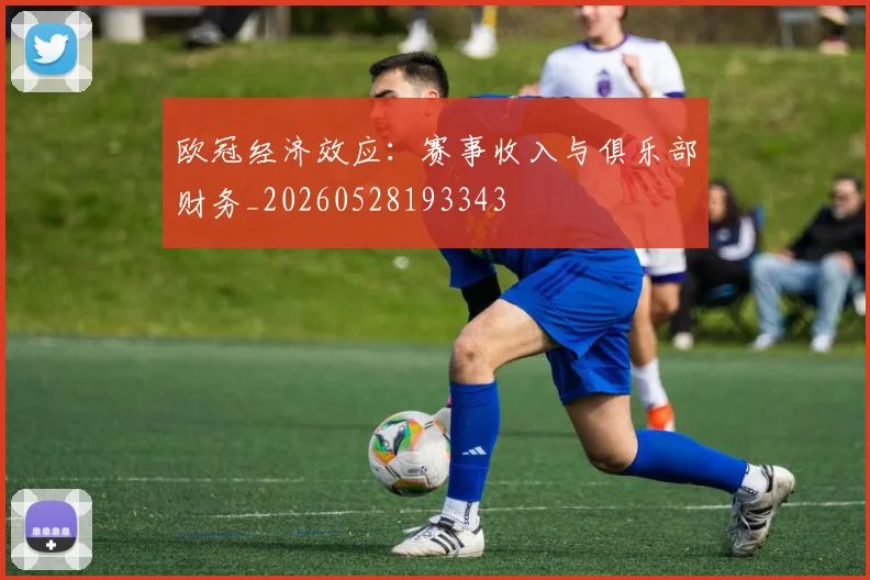 欧冠经济效应:赛事收入与俱乐部财务_20260528193343