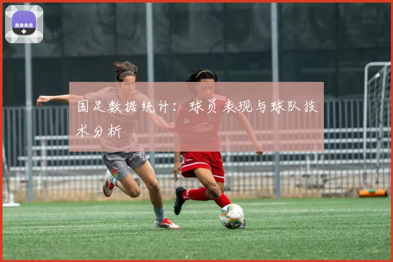 国足数据统计:球员表现与球队技术分析
