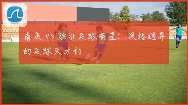 南美 vs 欧洲足球明星:风格迥异的足球天才们