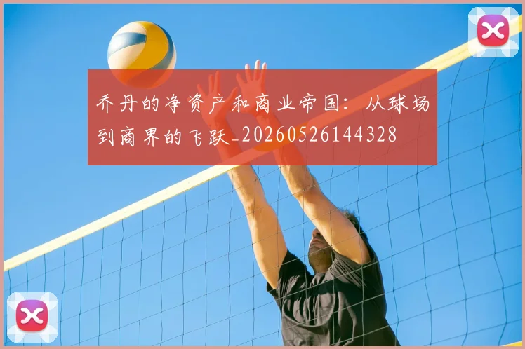 乔丹的净资产和商业帝国:从球场到商界的飞跃_20260526144328