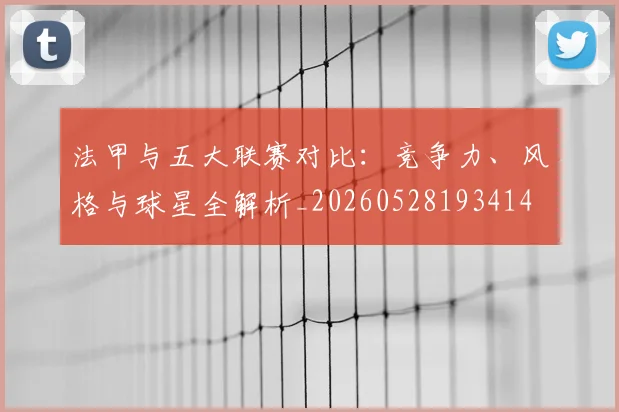 法甲与五大联赛对比：竞争力、风格与球星全解析_20260528193414