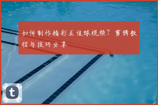 如何制作精彩五佳球视频？剪辑教程与技巧分享
