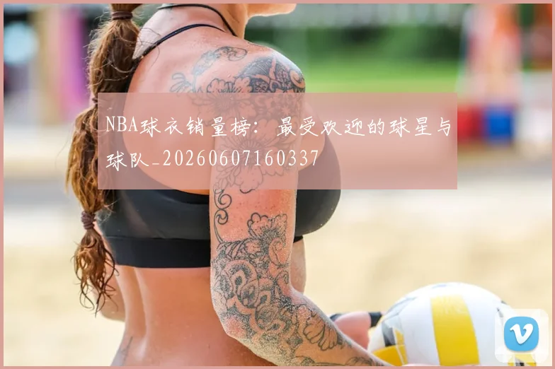 NBA球衣销量榜：最受欢迎的球星与球队_20260607160337
