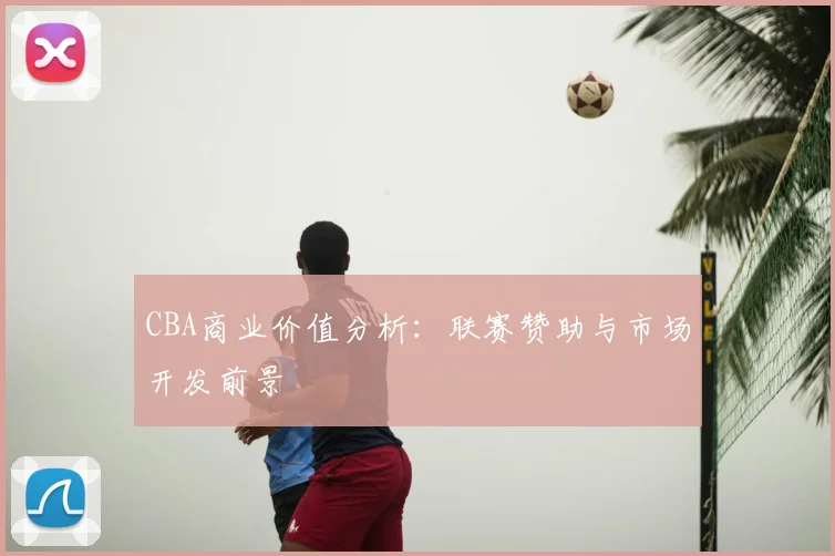CBA商业价值分析：联赛赞助与市场开发前景