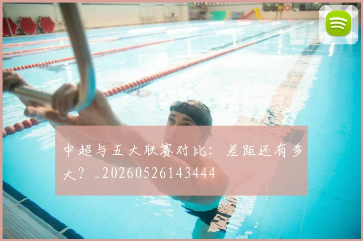 中超与五大联赛对比:差距还有多大?_20260526143444