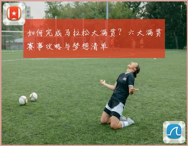 如何完成马拉松大满贯？六大满贯赛事攻略与梦想清单
