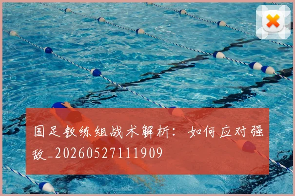 国足教练组战术解析:如何应对强敌_20260527111909