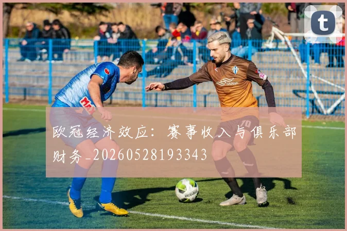 欧冠经济效应：赛事收入与俱乐部财务_20260528193343