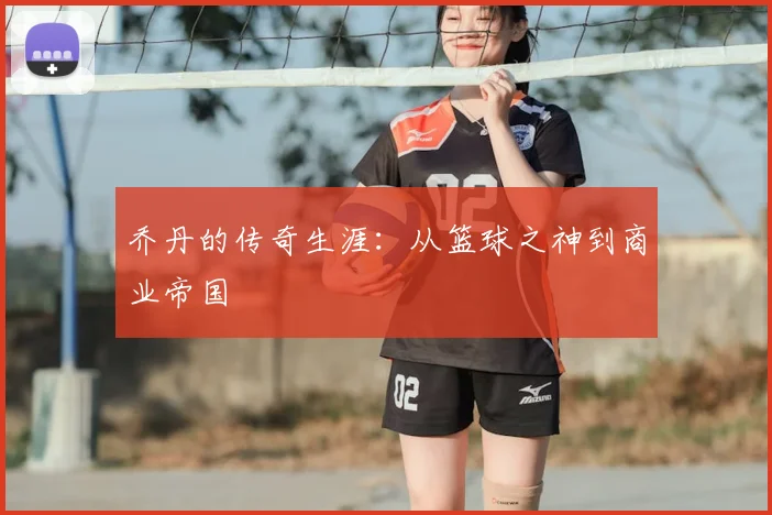 乔丹的传奇生涯:从篮球之神到商业帝国